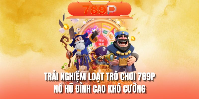 Trải nghiệm loạt trò chơi nổ hũ 789P đỉnh cao khó cưỡng